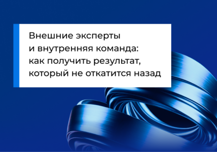Внешние эксперты и внутренняя команда: как получить результат, который не откатится назад